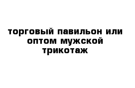 торговый павильон или оптом мужской трикотаж